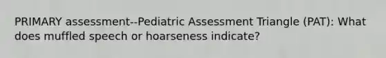 PRIMARY assessment--Pediatric Assessment Triangle (PAT): What does muffled speech or hoarseness indicate?