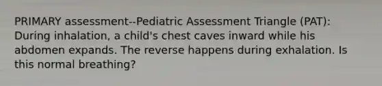 PRIMARY assessment--Pediatric Assessment Triangle (PAT): During inhalation, a child's chest caves inward while his abdomen expands. The reverse happens during exhalation. Is this normal breathing?