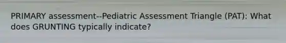 PRIMARY assessment--Pediatric Assessment Triangle (PAT): What does GRUNTING typically indicate?