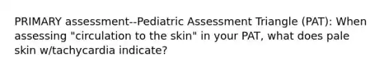 PRIMARY assessment--Pediatric Assessment Triangle (PAT): When assessing "circulation to the skin" in your PAT, what does pale skin w/tachycardia indicate?