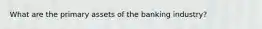 What are the primary assets of the banking industry?