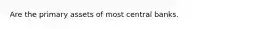 Are the primary assets of most central banks.