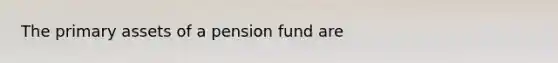 The primary assets of a pension fund are