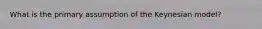 What is the primary assumption of the Keynesian model?