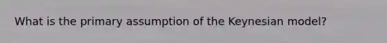 What is the primary assumption of the Keynesian model?
