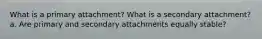 What is a primary attachment? What is a secondary attachment? a. Are primary and secondary attachments equally stable?