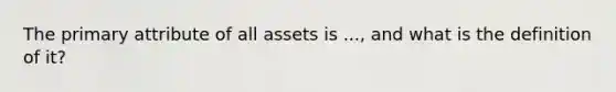 The primary attribute of all assets is ..., and what is the definition of it?