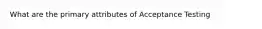 What are the primary attributes of Acceptance Testing