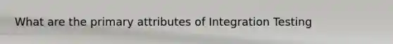 What are the primary attributes of Integration Testing