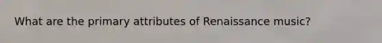 What are the primary attributes of Renaissance music?