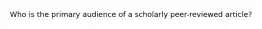Who is the primary audience of a scholarly peer-reviewed article?