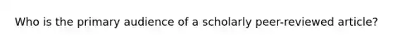 Who is the primary audience of a scholarly peer-reviewed article?