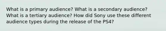 What is a primary audience? What is a secondary audience? What is a tertiary audience? How did Sony use these different audience types during the release of the PS4?