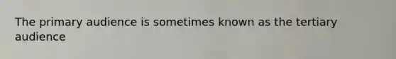 The primary audience is sometimes known as the tertiary audience