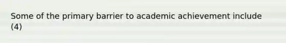 Some of the primary barrier to academic achievement include (4)