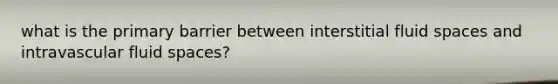 what is the primary barrier between interstitial fluid spaces and intravascular fluid spaces?