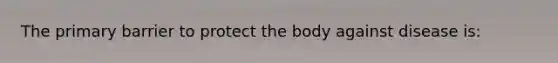 The primary barrier to protect the body against disease is: