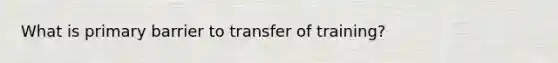 What is primary barrier to transfer of training?