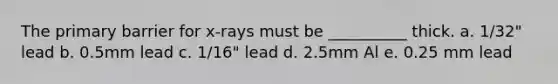 The primary barrier for x-rays must be __________ thick. a. 1/32" lead b. 0.5mm lead c. 1/16" lead d. 2.5mm Al e. 0.25 mm lead