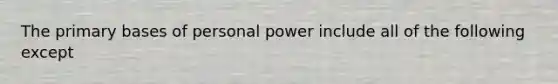 The primary bases of personal power include all of the following except