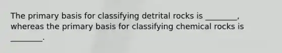 The primary basis for classifying detrital rocks is ________, whereas the primary basis for classifying chemical rocks is ________.