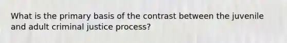 What is the primary basis of the contrast between the juvenile and adult criminal justice process?