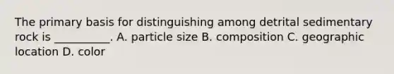 The primary basis for distinguishing among detrital sedimentary rock is __________. A. particle size B. composition C. geographic location D. color