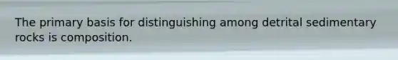 The primary basis for distinguishing among detrital sedimentary rocks is composition.