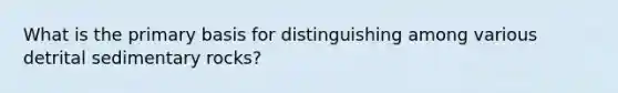 What is the primary basis for distinguishing among various detrital sedimentary rocks?