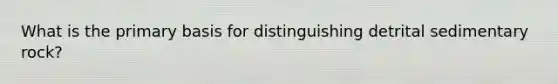 What is the primary basis for distinguishing detrital sedimentary rock?