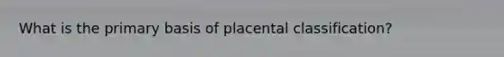 What is the primary basis of placental classification?