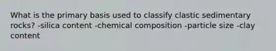 What is the primary basis used to classify clastic sedimentary rocks? -silica content -chemical composition -particle size -clay content