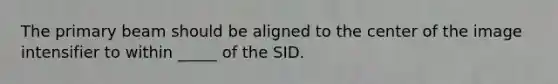 The primary beam should be aligned to the center of the image intensifier to within _____ of the SID.