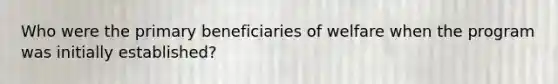 Who were the primary beneficiaries of welfare when the program was initially established?