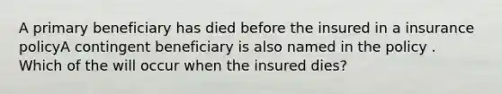 A primary beneficiary has died before the insured in a insurance policyA contingent beneficiary is also named in the policy . Which of the will occur when the insured dies?