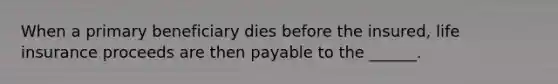 When a primary beneficiary dies before the insured, life insurance proceeds are then payable to the ______.