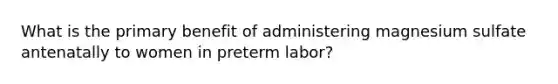 What is the primary benefit of administering magnesium sulfate antenatally to women in preterm labor?