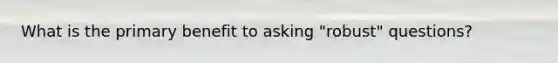 What is the primary benefit to asking "robust" questions?