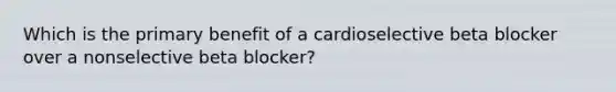 Which is the primary benefit of a cardioselective beta blocker over a nonselective beta blocker?