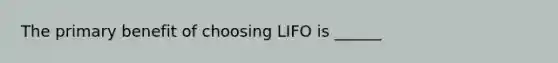 The primary benefit of choosing LIFO is ______