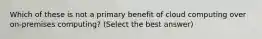 Which of these is not a primary benefit of cloud computing over on-premises computing? (Select the best answer)