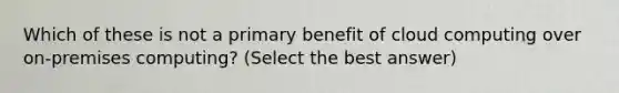 Which of these is not a primary benefit of cloud computing over on-premises computing? (Select the best answer)