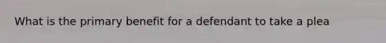 What is the primary benefit for a defendant to take a plea