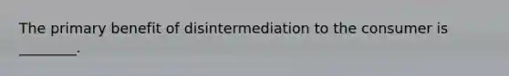 The primary benefit of disintermediation to the consumer is​ ________.