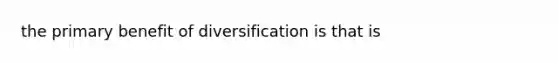 the primary benefit of diversification is that is
