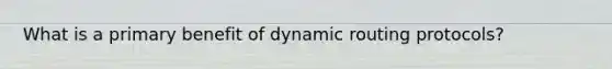 What is a primary benefit of dynamic routing protocols?