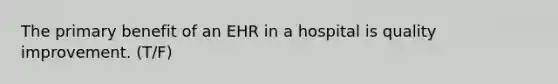 The primary benefit of an EHR in a hospital is quality improvement. (T/F)