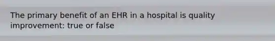 The primary benefit of an EHR in a hospital is quality improvement: true or false