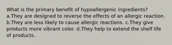 What is the primary benefit of hypoallergenic ingredients? a.They are designed to reverse the effects of an allergic reaction. b.They are less likely to cause allergic reactions. c.They give products more vibrant color. d.They help to extend the shelf life of products.