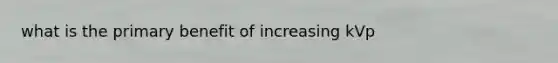 what is the primary benefit of increasing kVp